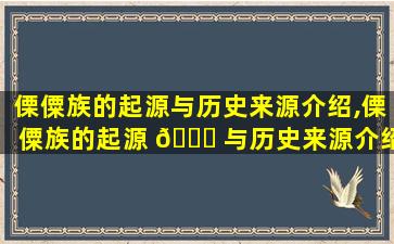 傈僳族的起源与历史来源介绍,傈僳族的起源 🐘 与历史来源介绍*
